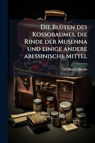 Die Blüten des Kossobaumes, die Rinde der Musenna und einige andere abessinische Mittel (German Edition)