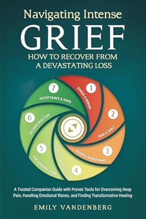 Navigating Intense Grief - How to Recover from a Devastating Loss: A Trusted Companion Guide with Proven Tools for Overcoming Deep Pain, Handling Emotional Waves, and Finding Transformative Healing