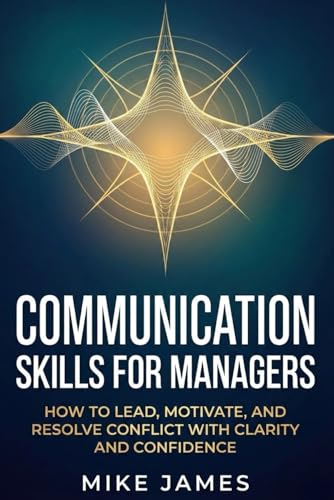Communication Skills for Managers: How to Lead, Motivate, and Resolve Conflict with Clarity and Confidence