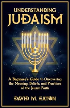 Understanding Judaism: A Beginners Guide to Discovering the Meaning, Beliefs, and Practices of the Jewish Faith (Journey Of Wisdom)