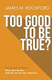 Too Good To Be True?: How we get to Heaven, What it will be like, And why we can t live without it