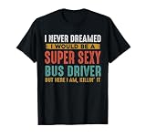 I Never Dreamed I Super Sexy Bus Driver Funny Bus Driver T-Shirt
