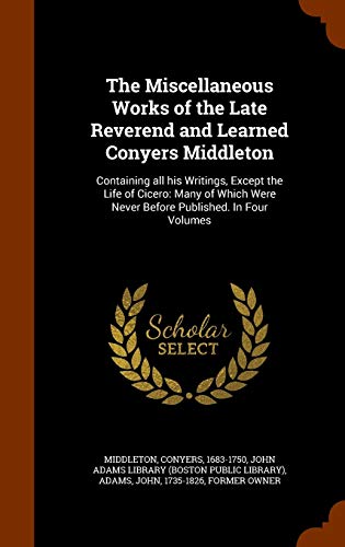 The Miscellaneous Works of the Late Reverend and Learned Conyers Middleton: Containing all his Writings, Except the Life of Cicero: Many of Which Were Never Before Published. In Four Volumes