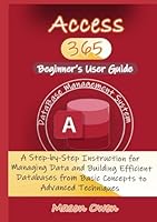 Access 365 Beginner's User Guide: A Step-by-Step Instruction for Managing Data and Building Efficient Databases from Basic Concepts to Advanced Techniques B0D4JRVBN2 Book Cover
