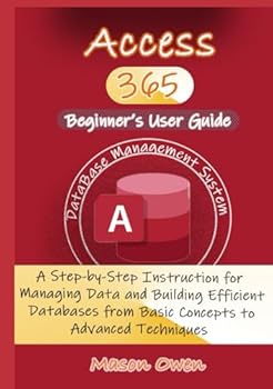 Hardcover Access 365 Beginner's User Guide: A Step-by-Step Instruction for Managing Data and Building Efficient Databases from Basic Concepts to Advanced Techniques Book