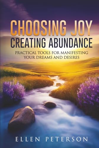 Choosing Joy Creating Abundance: Practical Tools for Manifesting your Dreams