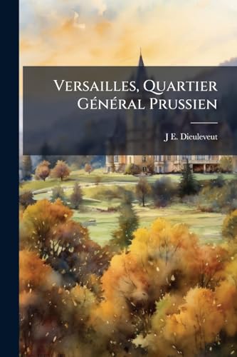 Versailles, Quartier Général Prussien: Abrégé Historique, Commercial Et Administratif De La Ville Pendant La Période De Son Occupation Par Les ... Incarcérés À Versailles ... (French Edition)