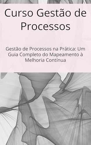 Curso Gestão de Processos: Gestão de Processos na Prática: Um Guia Completo do Mapeamento à Melhoria Contínua