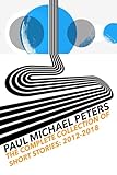 Paul Michael Peters: The Complete Collection of Short Stories 2012-2018: Short Stories 2012-2018