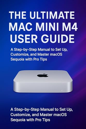The Ultimate Mac mini M4 User Guide: A Step-by-Step Manual to Set Up, Customize, and Master macOS Sequoia with Pro Tips