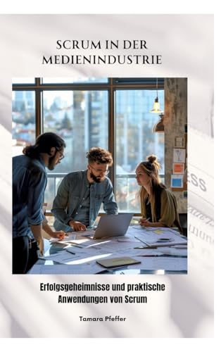 Scrum in der Medienindustrie: Erfolgsgeheimnisse und praktische Anwendungen von Scrum (German Edition)