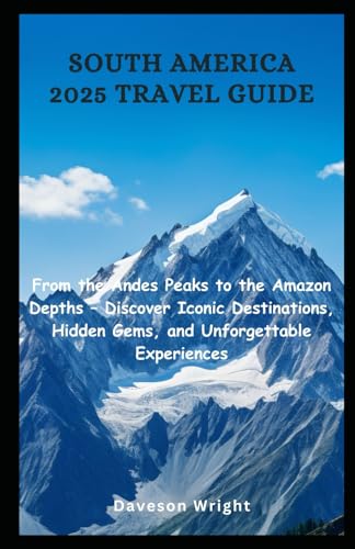 South America 2025 Travel Guide: From the Andes Peaks to the Amazon Depths: Discover Iconic Destinations, Hidden Gems, and Unforgettable Experiences