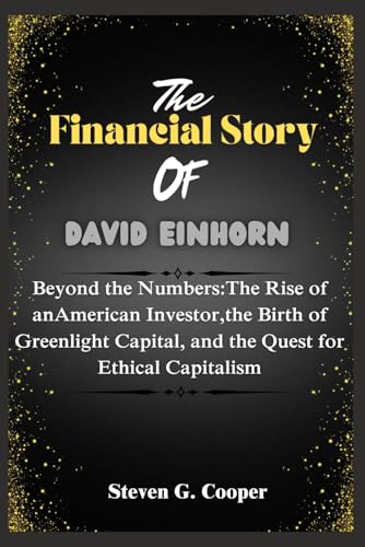 The Financial Story Of David Einhorn: Beyond the Numbers:The Rise of anAmerican Investor,the Birth of Greenlight Capital, and the Quest for Ethical ... (The Power Players: Billionaires of America)
