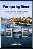 Europe by River: A Traveler’s Companion to Cruises on the Rhine, Danube, Rhône, Douro & Beyond