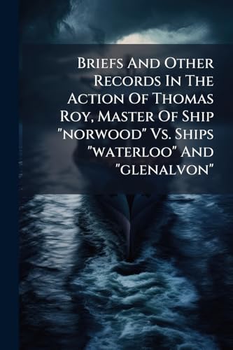 Briefs And Other Records In The Action Of Thomas Roy, Master Of Ship "norwood" Vs. Ships "waterloo" And "glenalvon": And Thomas Roy Vs. Girard Point Storage Company