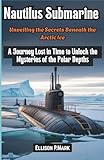 Nautilus Submarine: Unveiling the Secrets Beneath the Arctic Ice: A Journey Lost in Time to Unlock the Mysteries of the Polar Depths (The Submarine Revolution: The Future of Underwater Warfare)