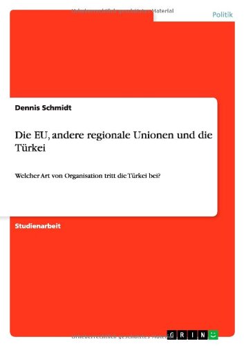 Die EU, andere regionale Unionen und die TÃ¼rkei: Welcher Art von Organisation tritt die TÃ¼rkei bei? (German Edition)