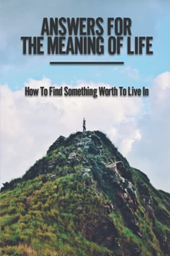 Answers For The Meaning Of Life: How To Find Something Worth To Live In: Wisdom Quotes About Life And Success