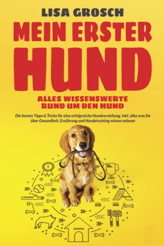 MEIN ERSTER HUND – Alles Wissenswerte rund um den Hund: Die besten Tipps & Tricks für eine erfolgreiche Hundeerziehung. Inkl. alles was Sie über Gesundheit, Ernährung und Hundetraining wissen müssen