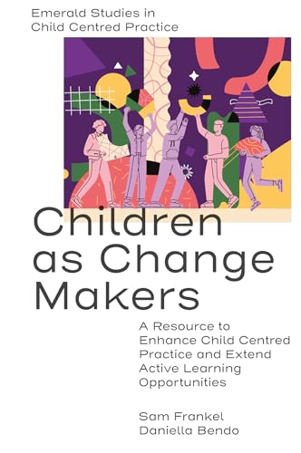 Children as Change Makers: A Resource to Enhance Child Centred Practice and Extend Active Learning Opportunities (Emerald Studies in Child Centred Practice)