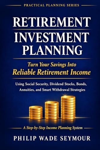 Retirement Investment Planning: Turn Your Savings Into Reliable Retirement Income Using Social Security, Dividend Stocks, Bonds, Annuities, and Smart Withdrawal Strategies (Practical Planning Series)