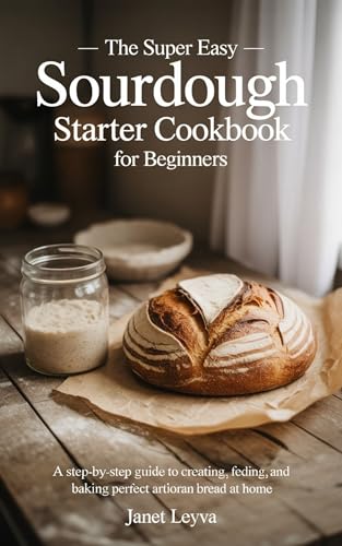 THE SUPER EASY SOURDOUGH STARTER COOKBOOK FOR BEGINNERS (Cookbooks for Healthy Eating)