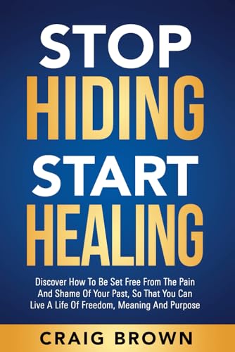 Stop Hiding Start Healing: Discover how to be set free from the pain and shame of your past, so that you can live a life of freedom, meaning and purpose