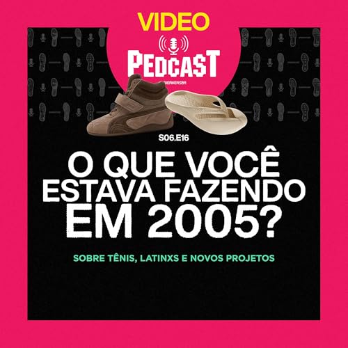 VIDEO | O QUE VOCÊ ESTAVA FAZENDO EM 2005? - Pedcast S06E16: Sobre tênis, latinxs e novos projetos