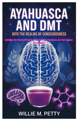 Ayahuasca and DMT: Into the Realms of Consciousness: Unveiling the Mystical Powers of Sacred Plant Medicines and Their Impact on the Mind