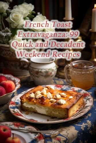 French Toast Extravaganza: 99 Quick and Decadent Weekend Recipes