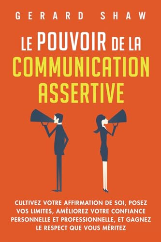 Le pouvoir de la communication assertive: Cultivez votre affirmat...