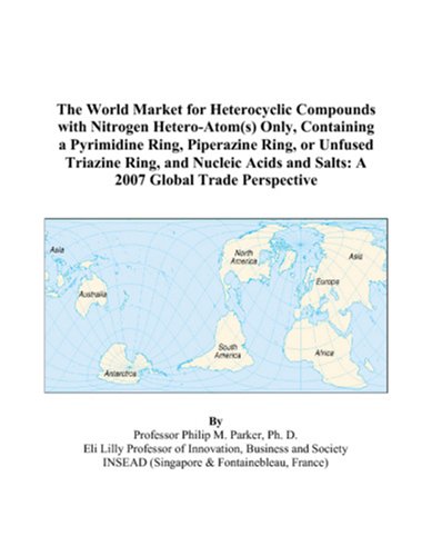 The World Market for Heterocyclic Compounds with Nitrogen Hetero-Atom(s) Only, Containing a Pyrimidine Ring, Piperazine Ring, or Unfused Triazine ... and Salts: A 2007 Global Trade Perspective