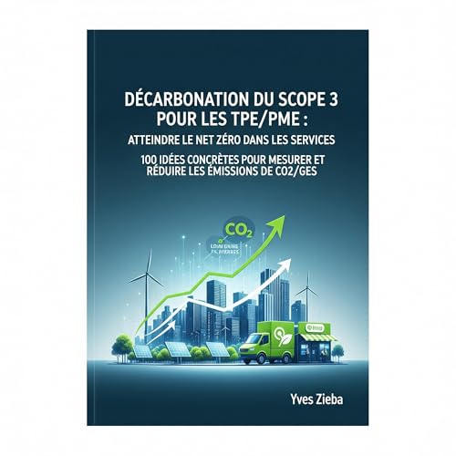Décarbonation du Scope 3 pour les TPE/PME : Atteindre le Net Zéro dans les Services: 100 Idées Concrètes pour Mesurer et Réduire les Émissions de CO2/GES...