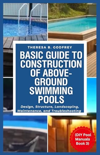 Basic Guide to Construction of Above-ground Swimming Pools: Design, Structure, Landscaping, Maintenance, and Troubleshooting (DIY Pool Manuals)