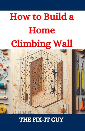 How to Build a Home Climbing Wall: The Ultimate DIY Guide for Indoor Rock Climbing Enthusiasts, From Planning to Completion (The Fixers Handbook)