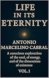 LIFE IN ITS ETERNITY: A CONSCIOUS EXPLORATION OF THE SOUL, OF ENERGY, AND OF THE DIMENSIONS OF EXISTENCE (English Edition)