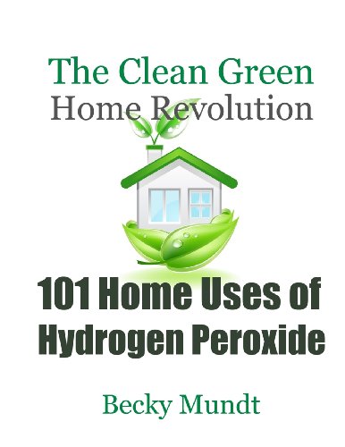 101 Home Uses of Hydrogen Peroxide: The Clean Green Home Revolution: From Toxins to Oxygen (Natural Miracles)