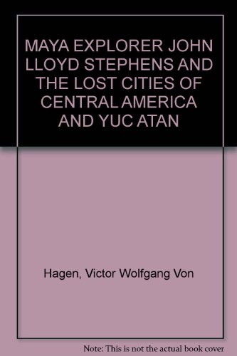MAYA EXPLORER JOHN LLOYD STEPHENS AND THE LOST CITIES OF CENTRAL AMERICA AND YUC ATAN