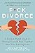 F*ck Divorce: A Science-Based Guide to Piecing Yourself Back Together after Your Life Implodes