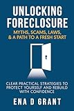Unlocking Foreclosure: Myths, Scams, Laws, & A Path to a Fresh Start: Clear, Practical Strategies to Protect Yourself and Rebuild with Confidence