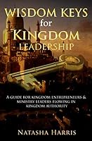 Wisdom Keys for Kingdom Leadership : A Guide for Kingdom Entrepreneurs & Ministry Leaders Flowing in Authority 0996325654 Book Cover