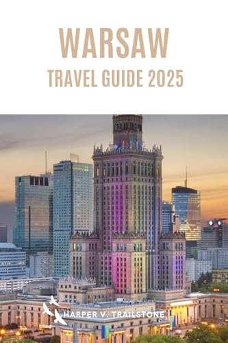 Warsaw Travel Guide 2025: The Complete Guide to Planning Your Visit, Discover the Best Attractions, Enjoy Outdoor Adventures, Understand the Local Culture & Find the Best Places to Stay and Eat.