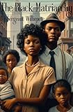 The Black Matriarchy : How Systemic Racism, Economic Oppression, and the Erosion of Black Fatherhood Reshaped the Black Family and Threaten Western Society