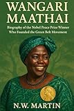 Wangari Maathai: Biography of the Nobel Peace Prize Winner Who Founded the Green Belt Movement - N.W. MARTIN 