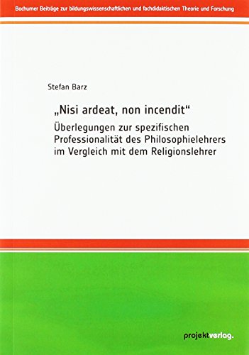 „Nisi ardeat, non incendit“: Überlegungen zur spezifischen Professionalität des Philosophielehrers im Vergleich mit dem Religionslehrer (Bochumer ... und fachdidaktischen Theorie und Forschung)