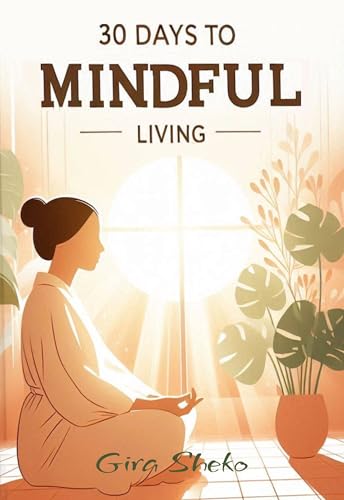 30 Days to Mindful Living: Small Practices for a Calmer Life: Daily Mindfulness Exercises, Stress Relief, and Simple Habits to Cultivate Calm, Focus, and ... Step, Big Changes Book 2) (English Edition) - Sheko, Gira
