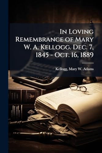 In Loving Remembrance of Mary W. A. Kellogg. Dec. 7, 1845 - Oct. 16, 1889