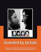 Guarded by Jackals: Predators, the Public Officials Who Protected Them and Resolution of Michigan’s Most Notorious Cold Case B0DBPJH62Q Book Cover