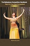 The Bellydance Competition Handbook: Raq It At Your Next Competition!