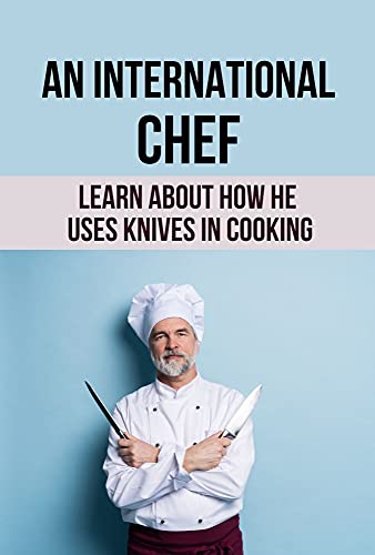 An International Chef: Learn About How He Uses Knives In Cooking: How To Use Knives In Cooking